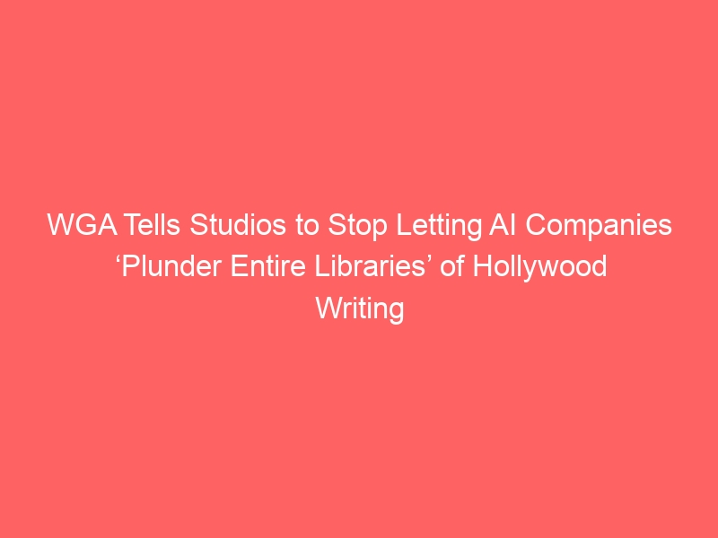 WGA Tells Studios to Stop Letting AI Companies ‘Plunder Entire Libraries’ of Hollywood Writing