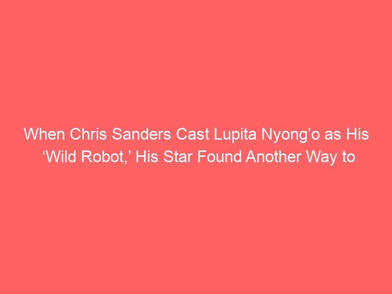 When Chris Sanders Cast Lupita Nyong’o as His ‘Wild Robot,’ His Star Found Another Way to Build Her Legacy