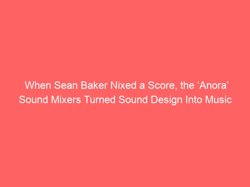 When Sean Baker Nixed a Score, the ‘Anora’ Sound Mixers Turned Sound Design Into Music