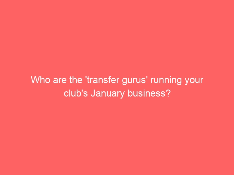 Who are the ‘transfer gurus’ running your club’s January business?