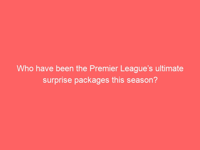 Who have been the Premier League’s ultimate surprise packages this season?