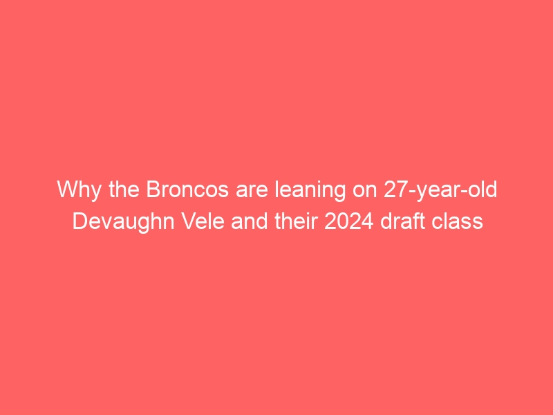 Why the Broncos are leaning on 27-year-old Devaughn Vele and their 2024 draft class