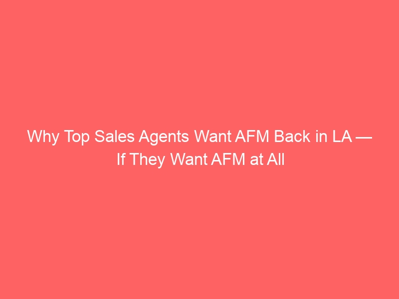 Why Top Sales Agents Want AFM Back in LA — If They Want AFM at All