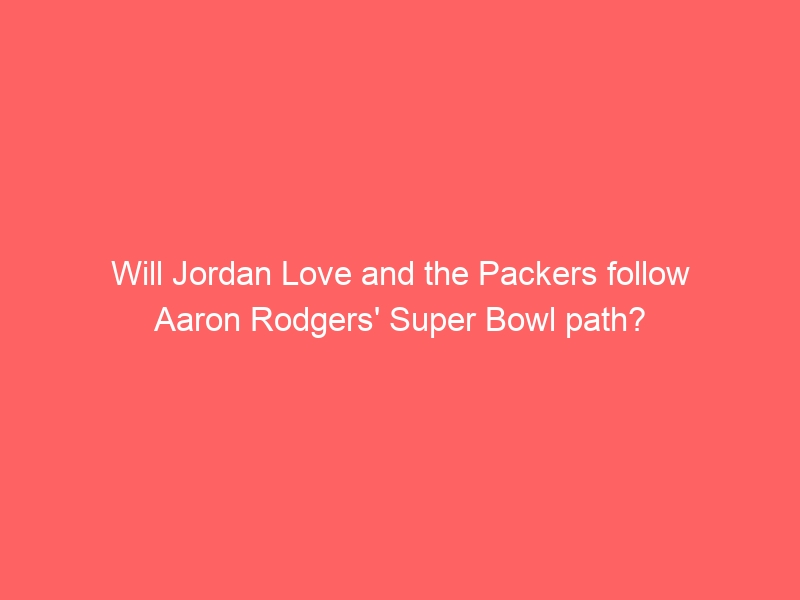 Will Jordan Love and the Packers follow Aaron Rodgers’ Super Bowl path?