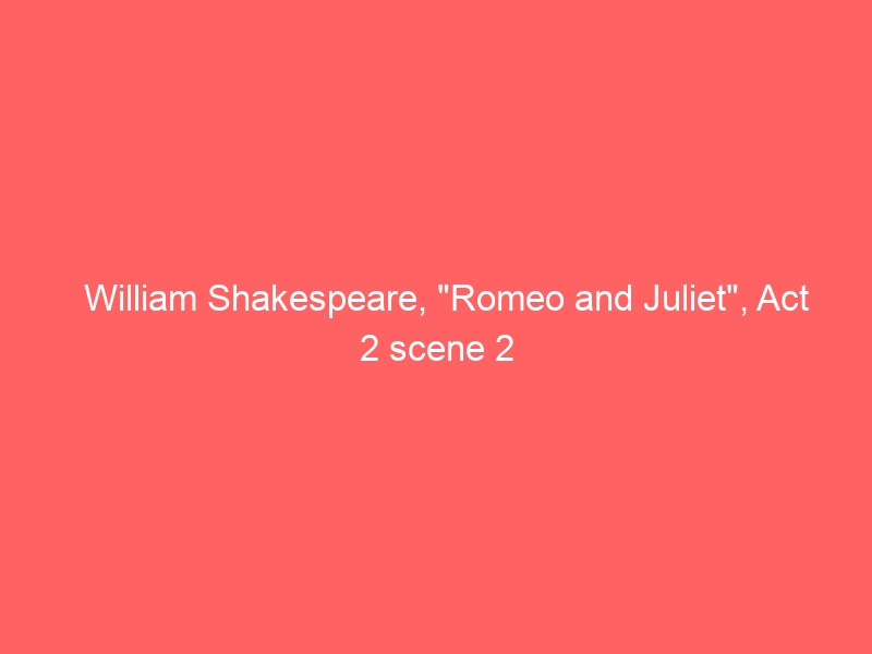 William Shakespeare, “Romeo and Juliet”, Act 2 scene 2