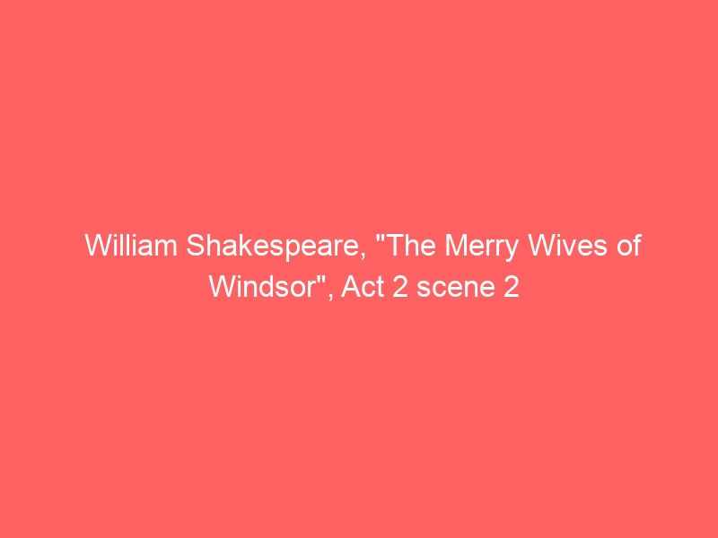 William Shakespeare, “The Merry Wives of Windsor”, Act 2 scene 2