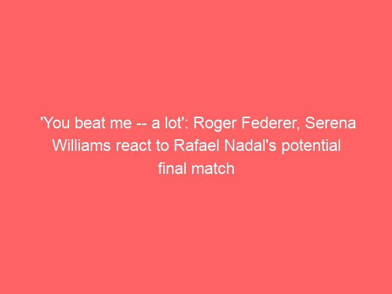 ‘You beat me — a lot’: Roger Federer, Serena Williams react to Rafael Nadal’s potential final match