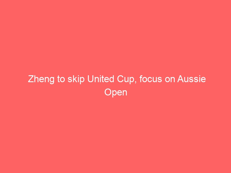 Zheng to skip United Cup, focus on Aussie Open